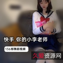 快手小李老师的136部作品：司机哥、旗袍、护士COS、小黑裙、小皮裤、短皮裤、运动服、卡哇伊、微胖、张嘉倪、抖音资源等。