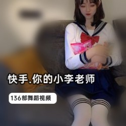 快手小李老师的136部作品：司机哥、旗袍、护士COS、小黑裙、小皮裤、短皮裤、运动服、卡哇伊、微胖、张嘉倪、抖音资源等。