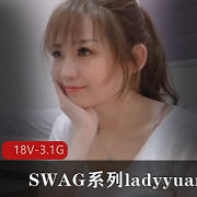 uan的外表温婉优雅，声音甜美动听，这也是她成为模特的原因之一。她的视频资源虽然数量不多，但每一部都是经典之作，不仅可以下载观看，也可以在直播中欣赏到她的精彩表演。如果你是ladyyuan的粉丝，那么这个SWAG系列的18V3.1G合集绝对不容错过！