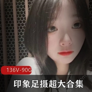 印象足摄超水灵合集136部90G太诱人了